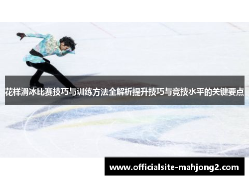 花样滑冰比赛技巧与训练方法全解析提升技巧与竞技水平的关键要点