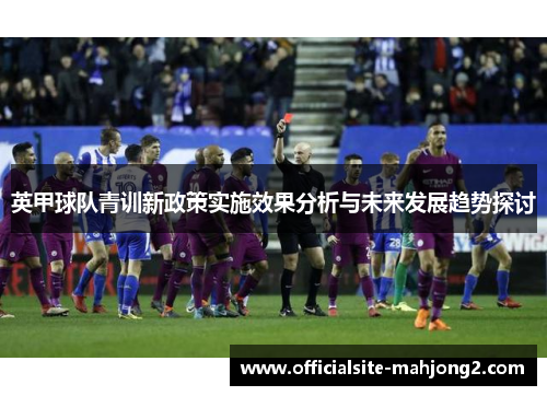 英甲球队青训新政策实施效果分析与未来发展趋势探讨