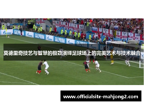 莫德里奇技艺与智慧的极致演绎足球场上的完美艺术与技术融合