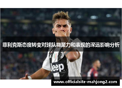菲利克斯态度转变对球队凝聚力和表现的深远影响分析