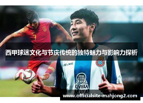 西甲球迷文化与节庆传统的独特魅力与影响力探析