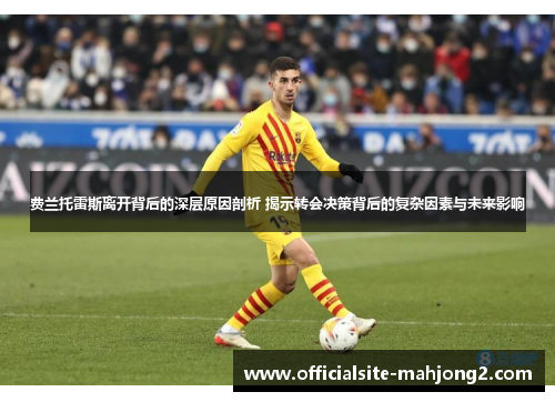 费兰托雷斯离开背后的深层原因剖析 揭示转会决策背后的复杂因素与未来影响