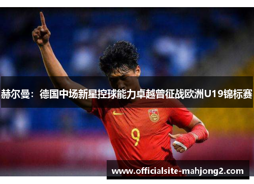 赫尔曼：德国中场新星控球能力卓越曾征战欧洲U19锦标赛