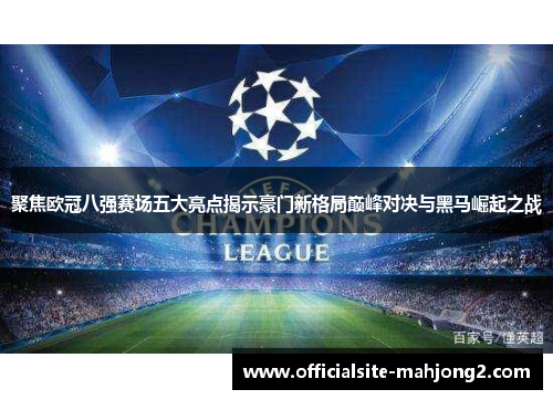 聚焦欧冠八强赛场五大亮点揭示豪门新格局巅峰对决与黑马崛起之战