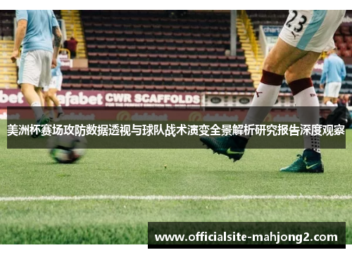 美洲杯赛场攻防数据透视与球队战术演变全景解析研究报告深度观察