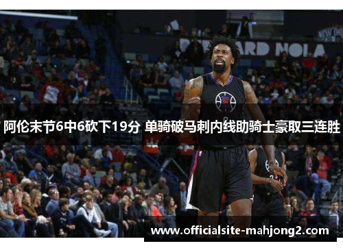阿伦末节6中6砍下19分 单骑破马刺内线助骑士豪取三连胜
