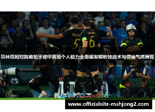 贝林厄姆对阵葡萄牙德甲赛场个人能力全面爆发解析技战术与领袖气质展现