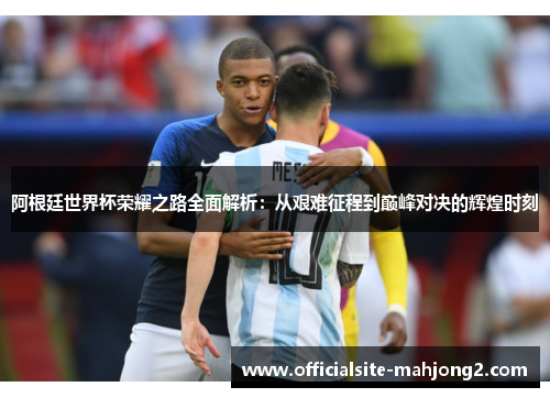 阿根廷世界杯荣耀之路全面解析：从艰难征程到巅峰对决的辉煌时刻