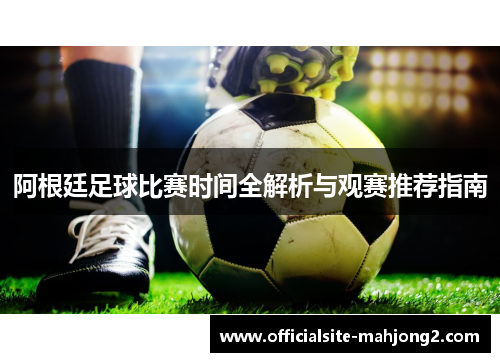 阿根廷足球比赛时间全解析与观赛推荐指南