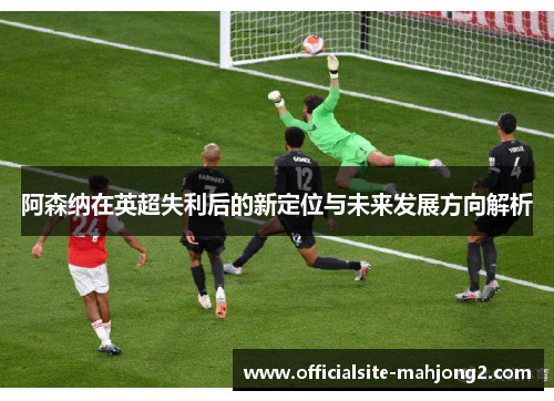 阿森纳在英超失利后的新定位与未来发展方向解析