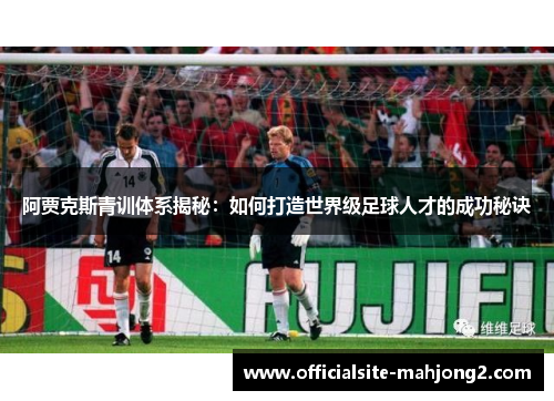 阿贾克斯青训体系揭秘：如何打造世界级足球人才的成功秘诀