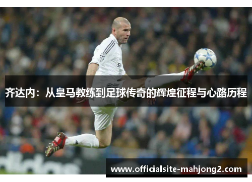 齐达内：从皇马教练到足球传奇的辉煌征程与心路历程