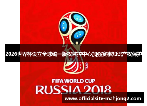 2026世界杯设立全球统一版权监控中心加强赛事知识产权保护