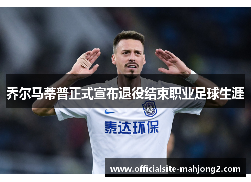 乔尔马蒂普正式宣布退役结束职业足球生涯