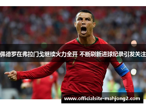 佩德罗在弗拉门戈继续火力全开 不断刷新进球纪录引发关注