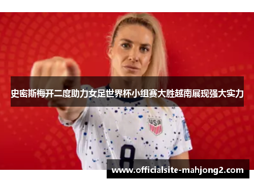 史密斯梅开二度助力女足世界杯小组赛大胜越南展现强大实力