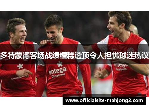 多特蒙德客场战绩糟糕透顶令人担忧球迷热议