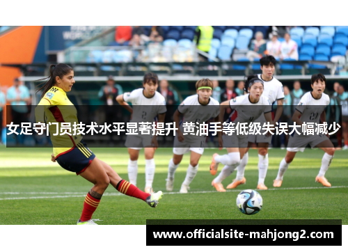 女足守门员技术水平显著提升 黄油手等低级失误大幅减少