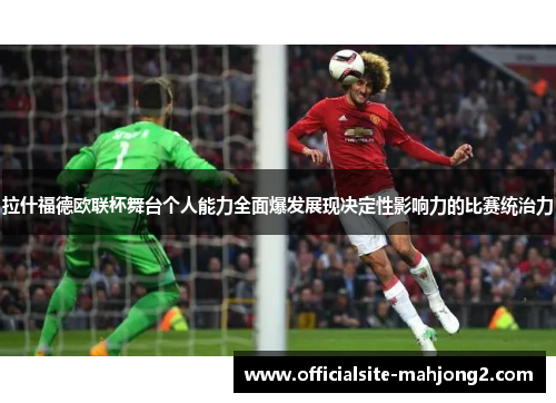 拉什福德欧联杯舞台个人能力全面爆发展现决定性影响力的比赛统治力
