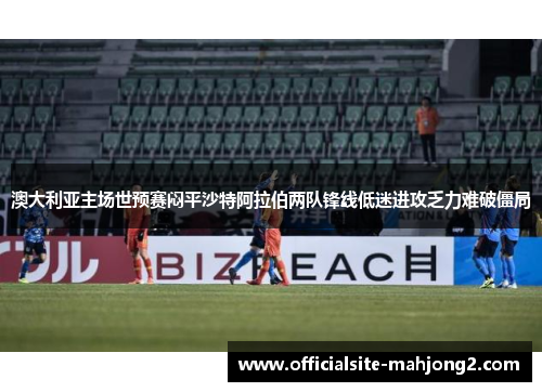 澳大利亚主场世预赛闷平沙特阿拉伯两队锋线低迷进攻乏力难破僵局