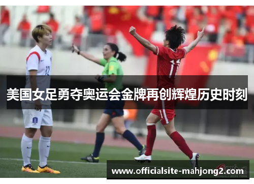 美国女足勇夺奥运会金牌再创辉煌历史时刻