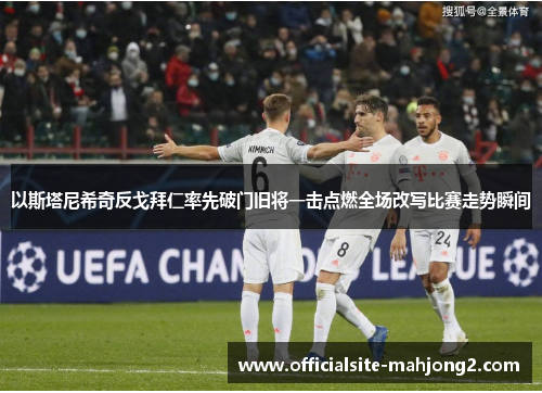 以斯塔尼希奇反戈拜仁率先破门旧将一击点燃全场改写比赛走势瞬间