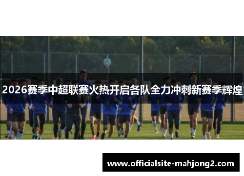 2026赛季中超联赛火热开启各队全力冲刺新赛季辉煌