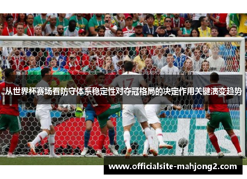 从世界杯赛场看防守体系稳定性对夺冠格局的决定作用关键演变趋势
