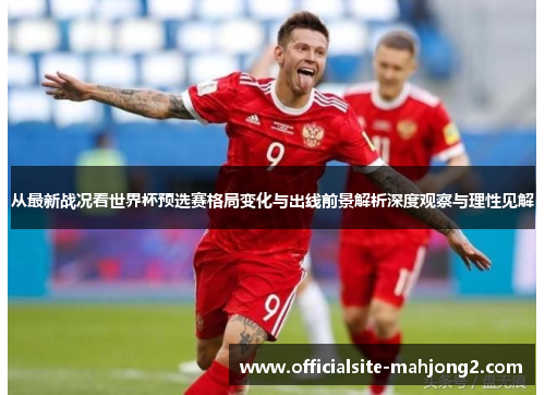 从最新战况看世界杯预选赛格局变化与出线前景解析深度观察与理性见解