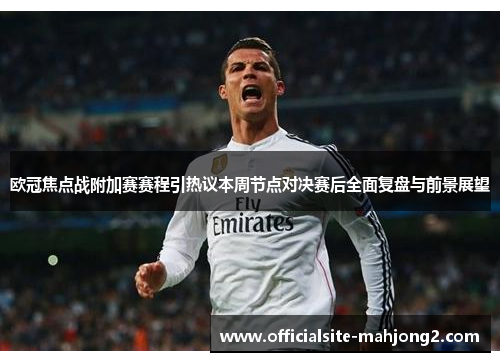 欧冠焦点战附加赛赛程引热议本周节点对决赛后全面复盘与前景展望