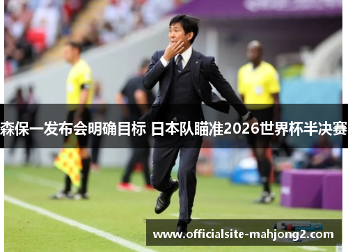 森保一发布会明确目标 日本队瞄准2026世界杯半决赛
